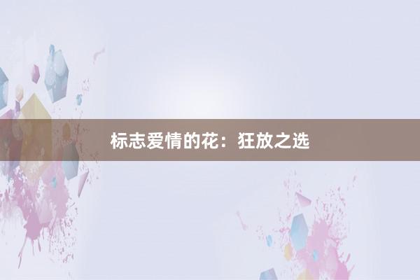 标志爱情的花：狂放之选